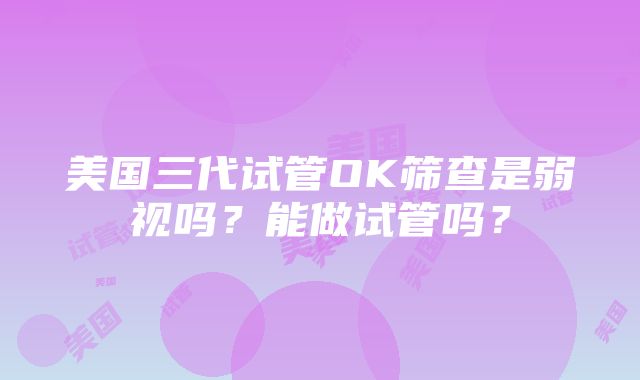 美国三代试管OK筛查是弱视吗？能做试管吗？