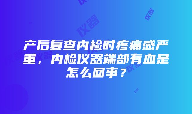 产后复查内检时疼痛感严重，内检仪器端部有血是怎么回事？