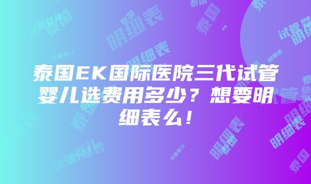 泰国EK国际医院三代试管婴儿选费用多少？想要明细表么！