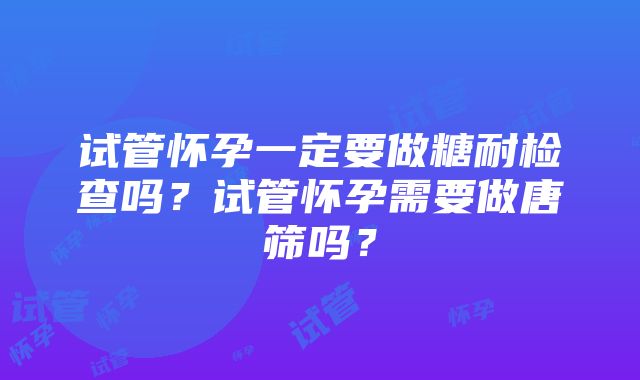 试管怀孕一定要做糖耐检查吗？试管怀孕需要做唐筛吗？