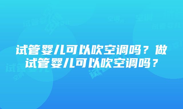 试管婴儿可以吹空调吗？做试管婴儿可以吹空调吗？