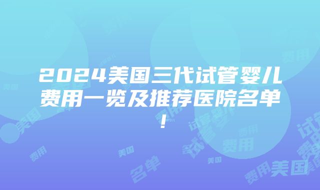 2024美国三代试管婴儿费用一览及推荐医院名单！