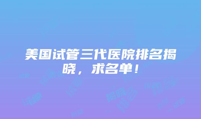 美国试管三代医院排名揭晓，求名单！