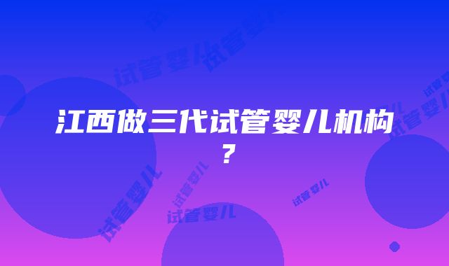 江西做三代试管婴儿机构？