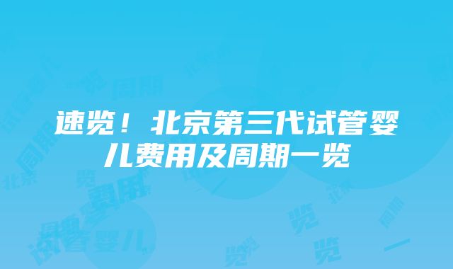 速览！北京第三代试管婴儿费用及周期一览