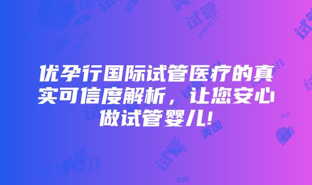 优孕行国际试管医疗的真实可信度解析，让您安心做试管婴儿!