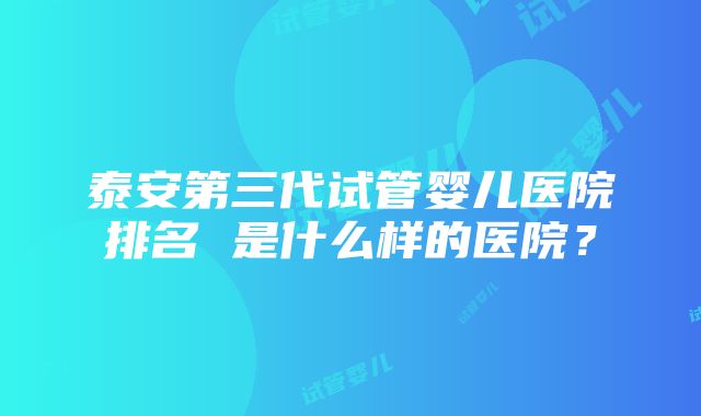 泰安第三代试管婴儿医院排名 是什么样的医院？