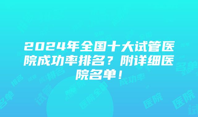 2024年全国十大试管医院成功率排名？附详细医院名单！