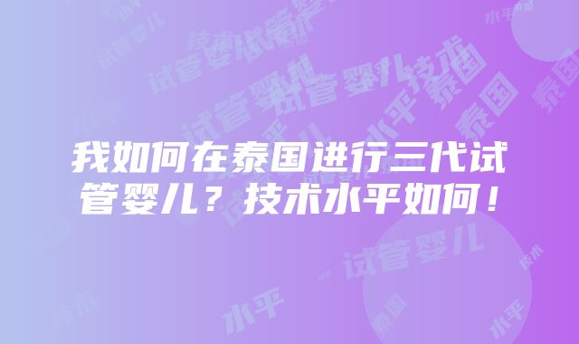 我如何在泰国进行三代试管婴儿？技术水平如何！