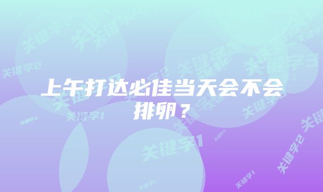 上午打达必佳当天会不会排卵？