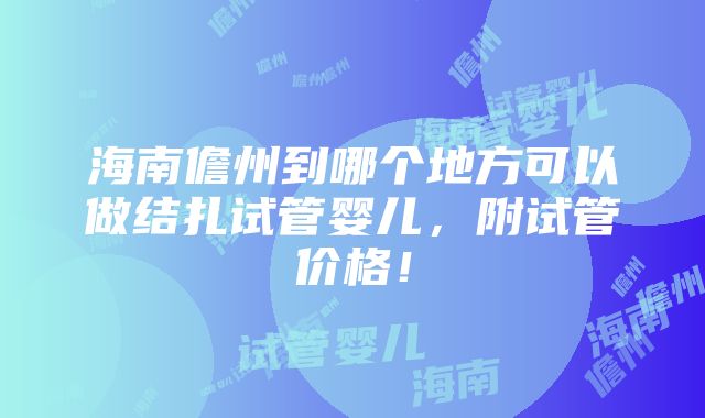 海南儋州到哪个地方可以做结扎试管婴儿，附试管价格！