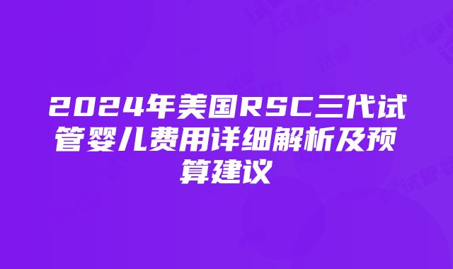 2024年美国RSC三代试管婴儿费用详细解析及预算建议