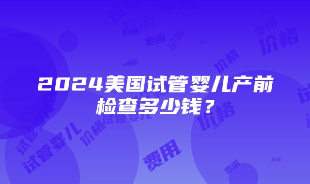 2024美国试管婴儿产前检查多少钱？