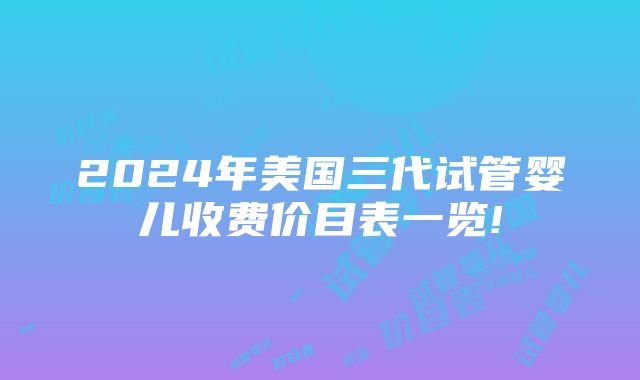 2024年美国三代试管婴儿收费价目表一览!