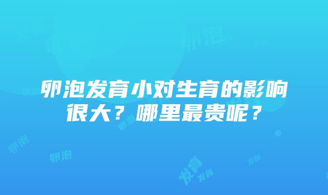 卵泡发育小对生育的影响很大？哪里最贵呢？