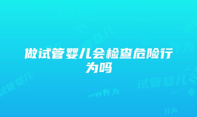 做试管婴儿会检查危险行为吗