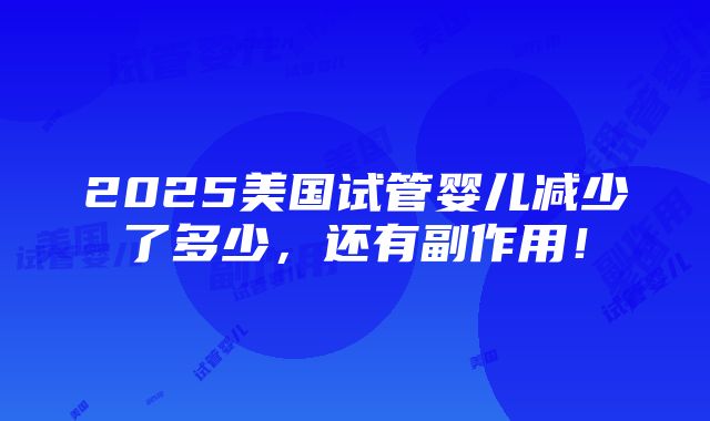 2025美国试管婴儿减少了多少，还有副作用！