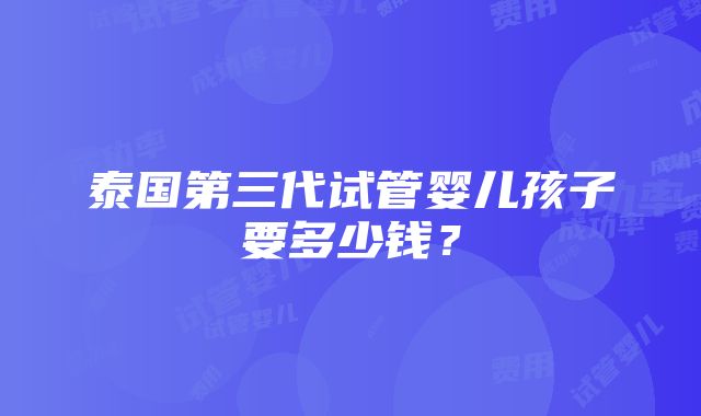 泰国第三代试管婴儿孩子要多少钱？