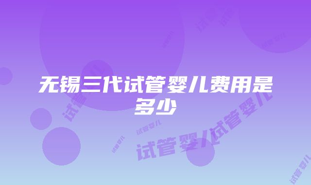 无锡三代试管婴儿费用是多少