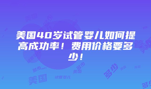 美国40岁试管婴儿如何提高成功率！费用价格要多少！