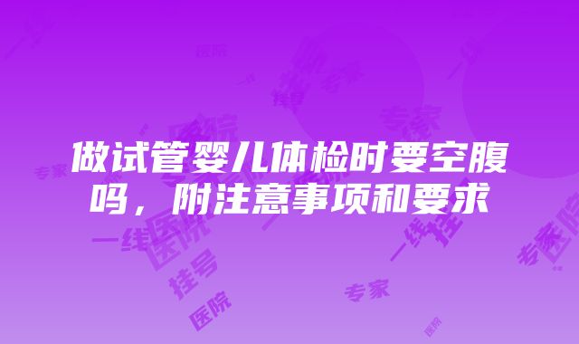 做试管婴儿体检时要空腹吗，附注意事项和要求