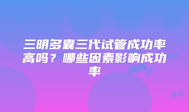 三明多囊三代试管成功率高吗？哪些因素影响成功率