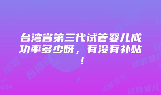 台湾省第三代试管婴儿成功率多少呀，有没有补贴！