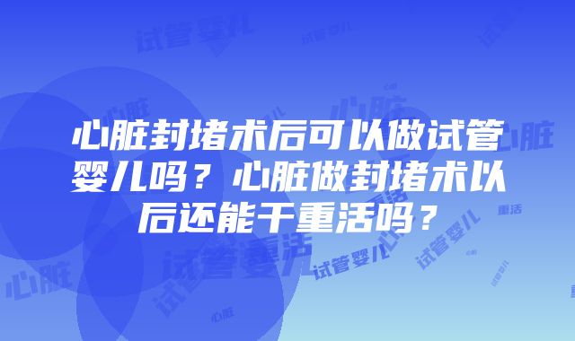 心脏封堵术后可以做试管婴儿吗？心脏做封堵术以后还能干重活吗？