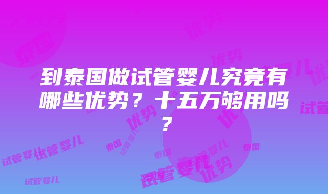 到泰国做试管婴儿究竟有哪些优势？十五万够用吗？