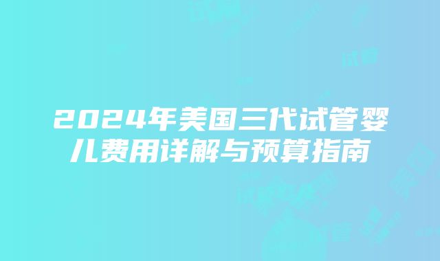 2024年美国三代试管婴儿费用详解与预算指南