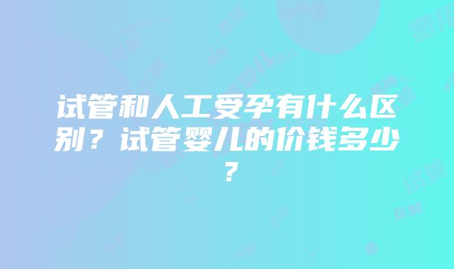 试管和人工受孕有什么区别？试管婴儿的价钱多少？