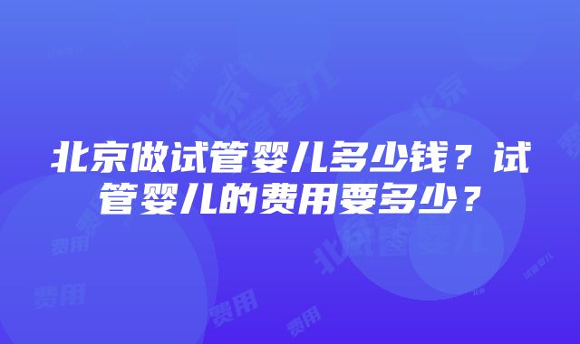 北京做试管婴儿多少钱？试管婴儿的费用要多少？