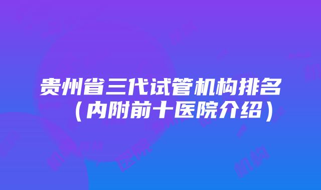 贵州省三代试管机构排名（内附前十医院介绍）