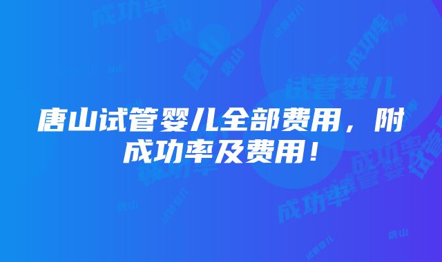 唐山试管婴儿全部费用，附成功率及费用！