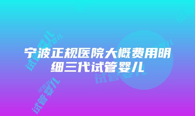 宁波正规医院大概费用明细三代试管婴儿