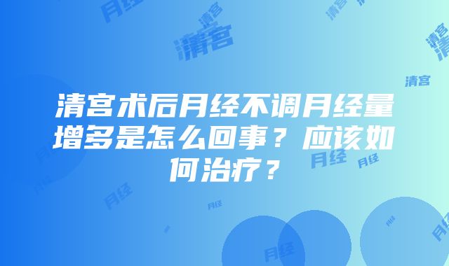 清宫术后月经不调月经量增多是怎么回事？应该如何治疗？