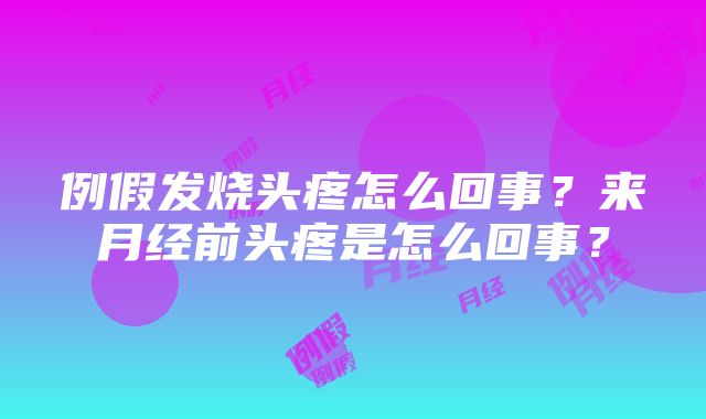 例假发烧头疼怎么回事？来月经前头疼是怎么回事？