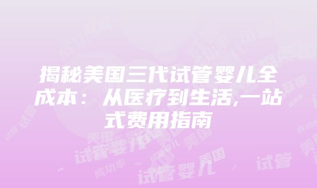 揭秘美国三代试管婴儿全成本：从医疗到生活,一站式费用指南