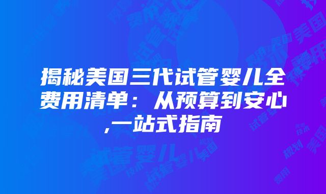 揭秘美国三代试管婴儿全费用清单：从预算到安心,一站式指南