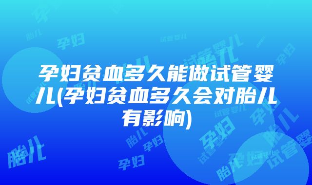 孕妇贫血多久能做试管婴儿(孕妇贫血多久会对胎儿有影响)