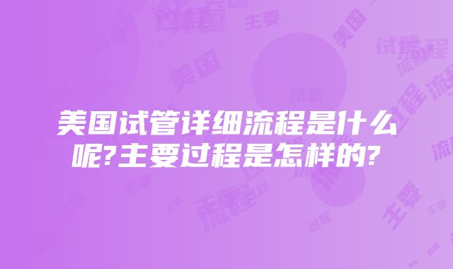 美国试管详细流程是什么呢?主要过程是怎样的?