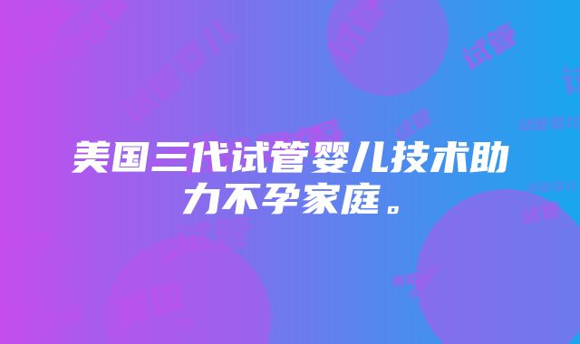 美国三代试管婴儿技术助力不孕家庭。