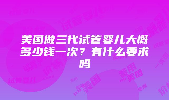 美国做三代试管婴儿大概多少钱一次？有什么要求吗