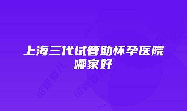 上海三代试管助怀孕医院哪家好