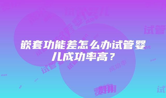 嵌套功能差怎么办试管婴儿成功率高？