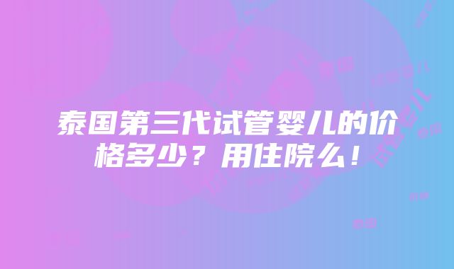 泰国第三代试管婴儿的价格多少？用住院么！