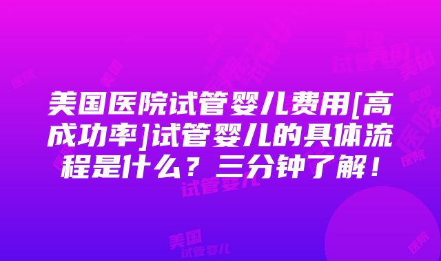 美国医院试管婴儿费用[高成功率]试管婴儿的具体流程是什么？三分钟了解！