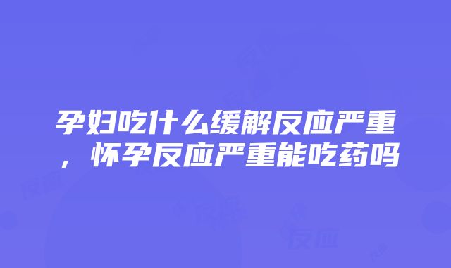 孕妇吃什么缓解反应严重，怀孕反应严重能吃药吗