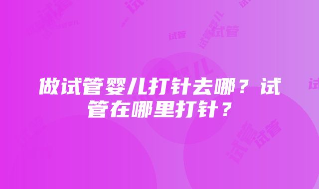 做试管婴儿打针去哪？试管在哪里打针？