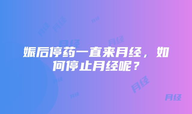 娠后停药一直来月经，如何停止月经呢？